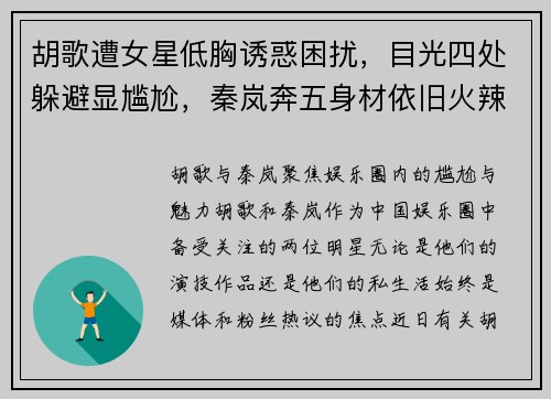 胡歌遭女星低胸诱惑困扰，目光四处躲避显尴尬，秦岚奔五身材依旧火辣不减